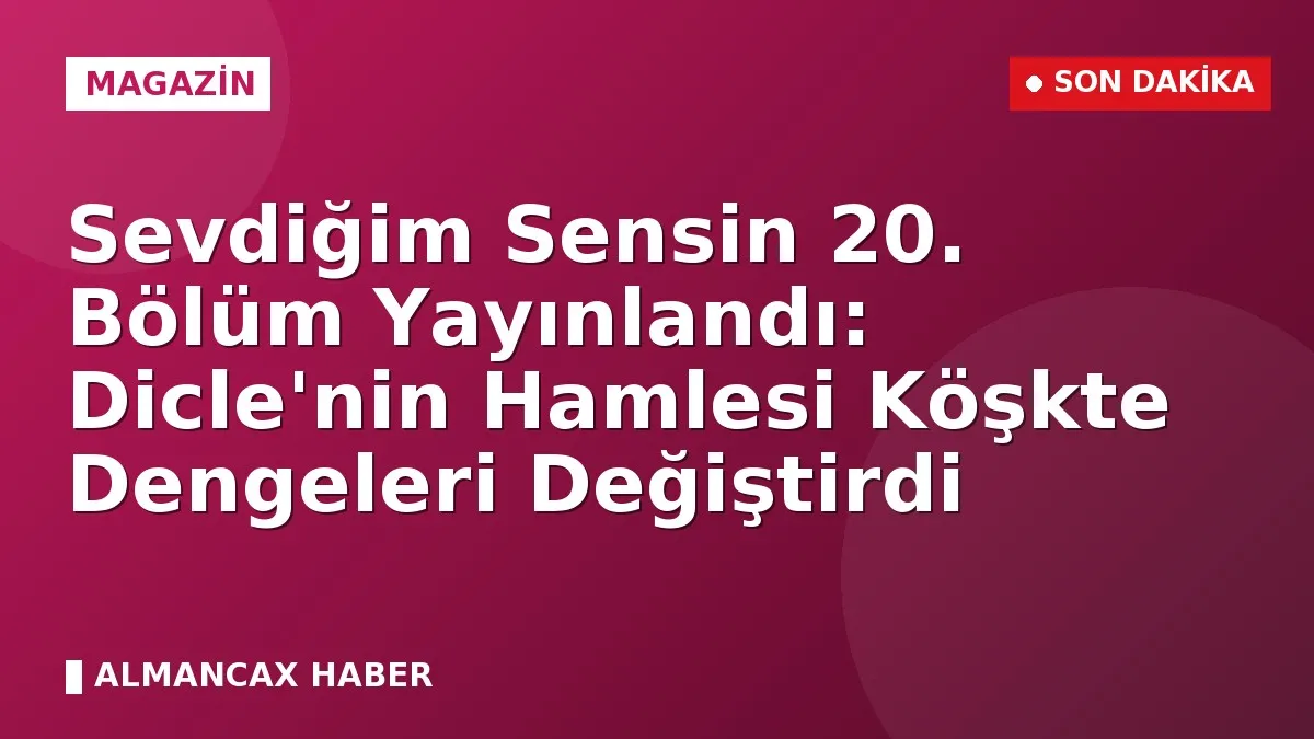 Sevdiğim Sensin 20. Bölüm Yayınlandı: Dicle'nin Hamlesi Köşkte Dengeleri Değiştirdi