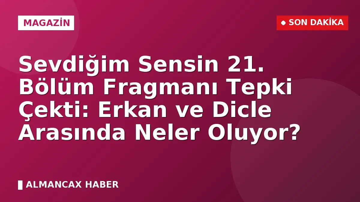 Sevdiğim Sensin 21. Bölüm Fragmanı Tepki Çekti: Erkan ve Dicle Arasında Neler Oluyor?