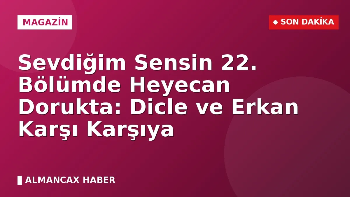 Sevdiğim Sensin 22. Bölümde Heyecan Dorukta: Dicle ve Erkan Karşı Karşıya