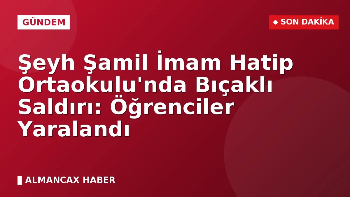 Şeyh Şamil İmam Hatip Ortaokulu'nda Bıçaklı Saldırı: Öğrenciler Yaralandı