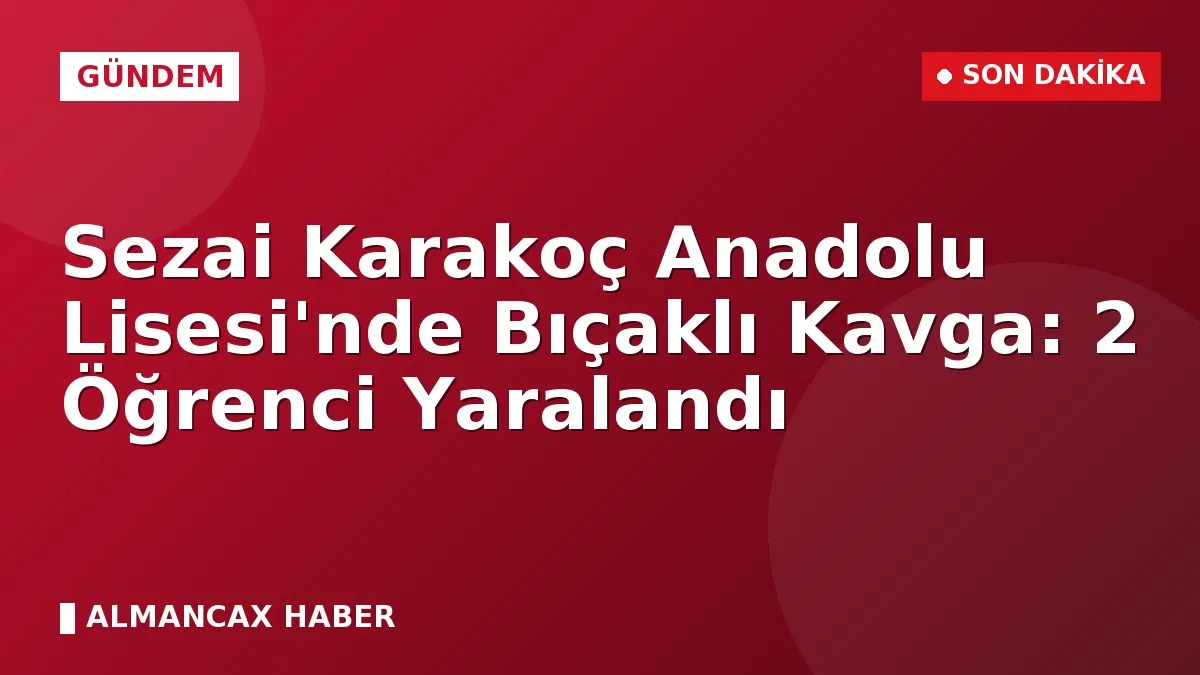 Sezai Karakoç Anadolu Lisesi'nde Bıçaklı Kavga: 2 Öğrenci Yaralandı