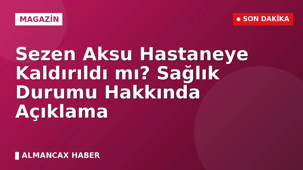 Sezen Aksu Hastaneye Kaldırıldı mı? Sağlık Durumu Hakkında Açıklama