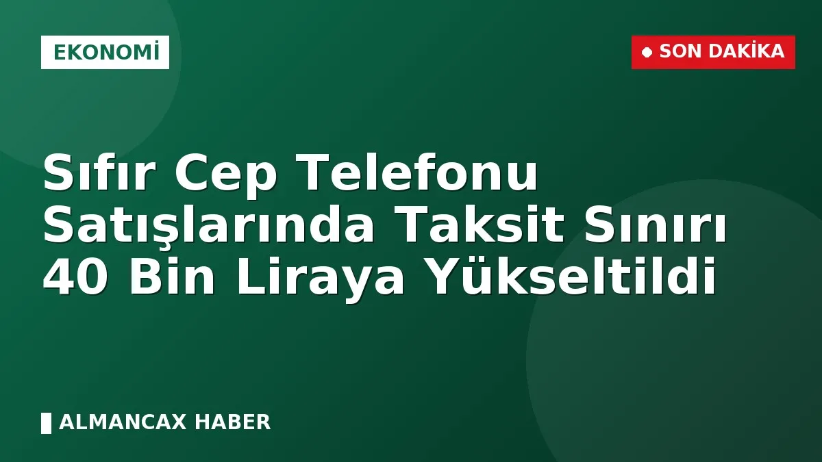 Sıfır Cep Telefonu Satışlarında Taksit Sınırı 40 Bin Liraya Yükseltildi