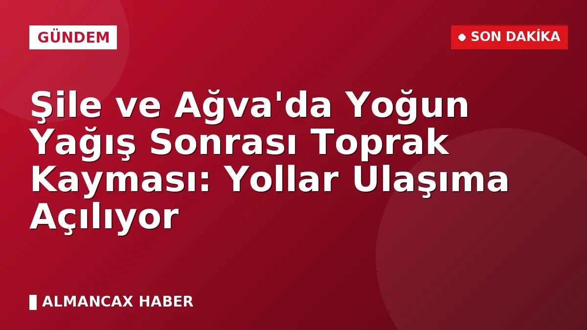 Şile ve Ağva'da Yoğun Yağış Sonrası Toprak Kayması: Yollar Ulaşıma Açılıyor