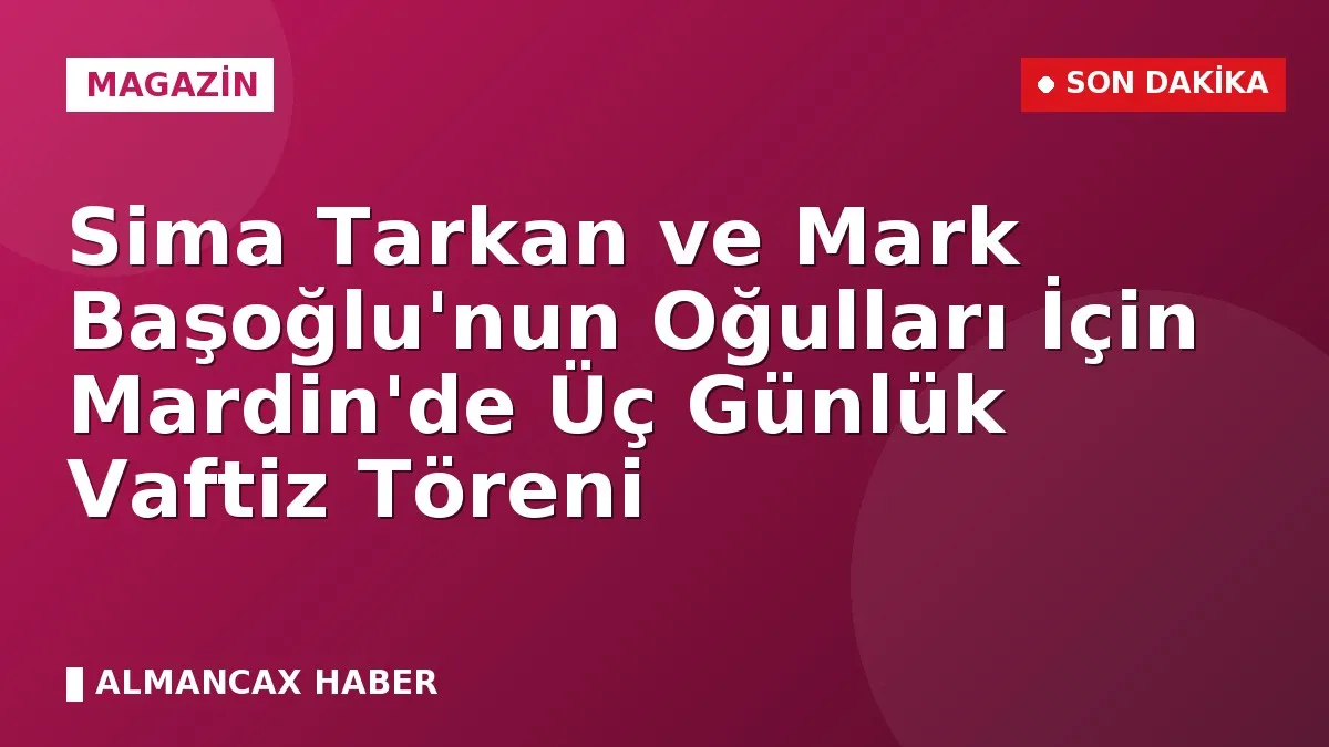 Sima Tarkan ve Mark Başoğlu'nun Oğulları İçin Mardin'de Üç Günlük Vaftiz Töreni