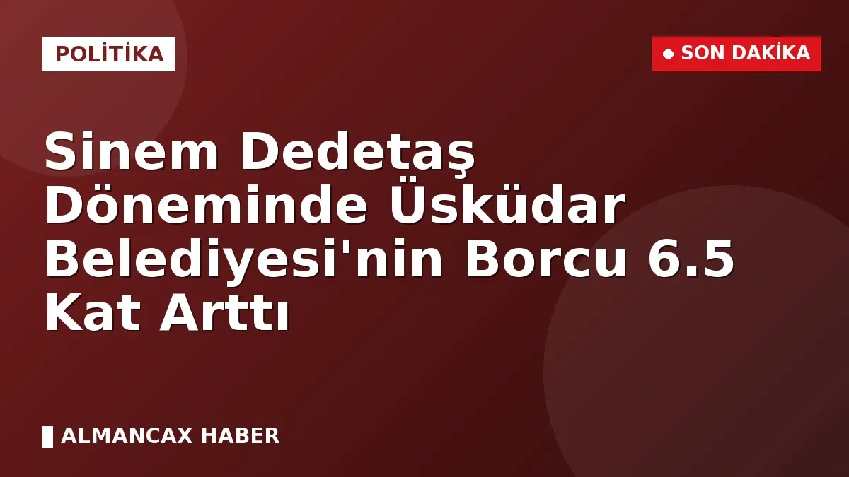 Sinem Dedetaş Döneminde Üsküdar Belediyesi'nin Borcu 6.5 Kat Arttı
