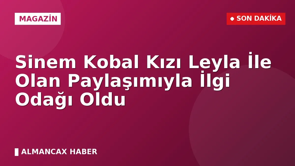 Sinem Kobal Kızı Leyla İle Olan Paylaşımıyla İlgi Odağı Oldu