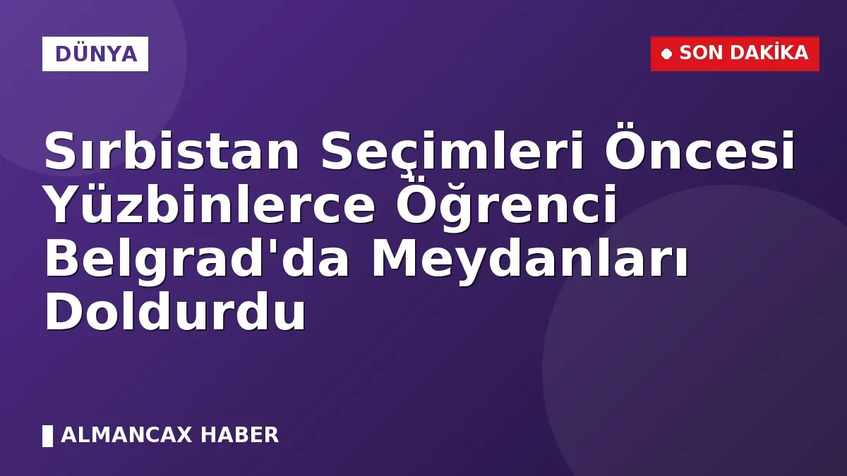 Sırbistan Seçimleri Öncesi Yüzbinlerce Öğrenci Belgrad'da Meydanları Doldurdu