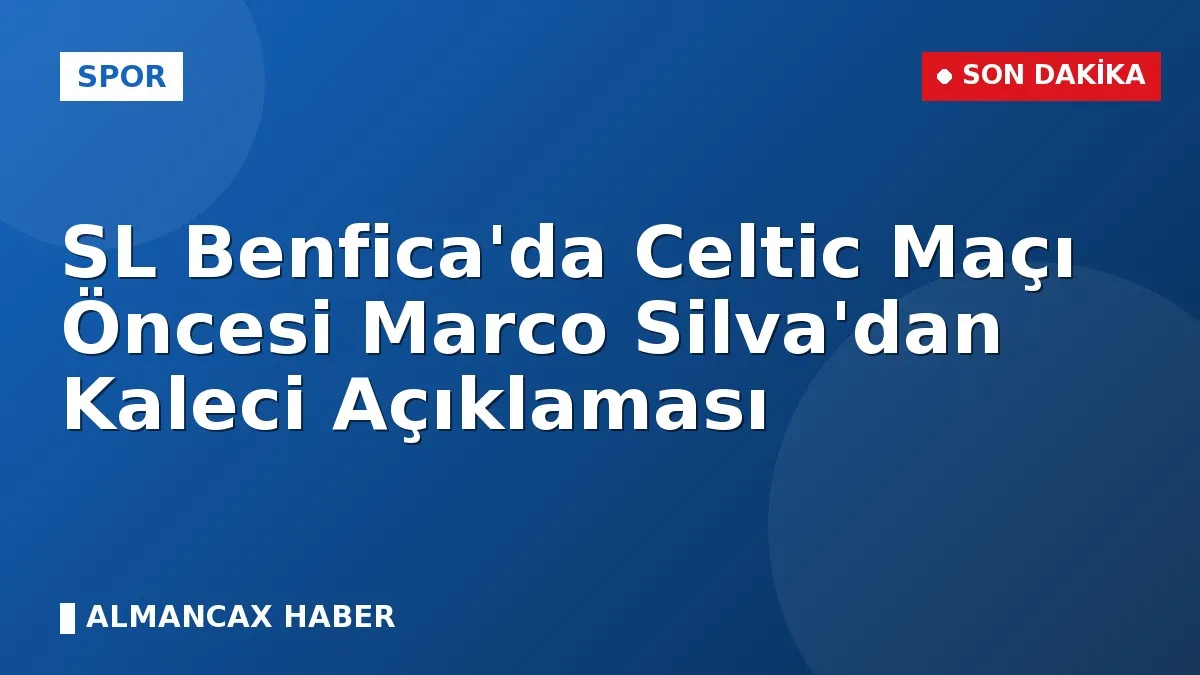 SL Benfica'da Celtic Maçı Öncesi Marco Silva'dan Kaleci Açıklaması