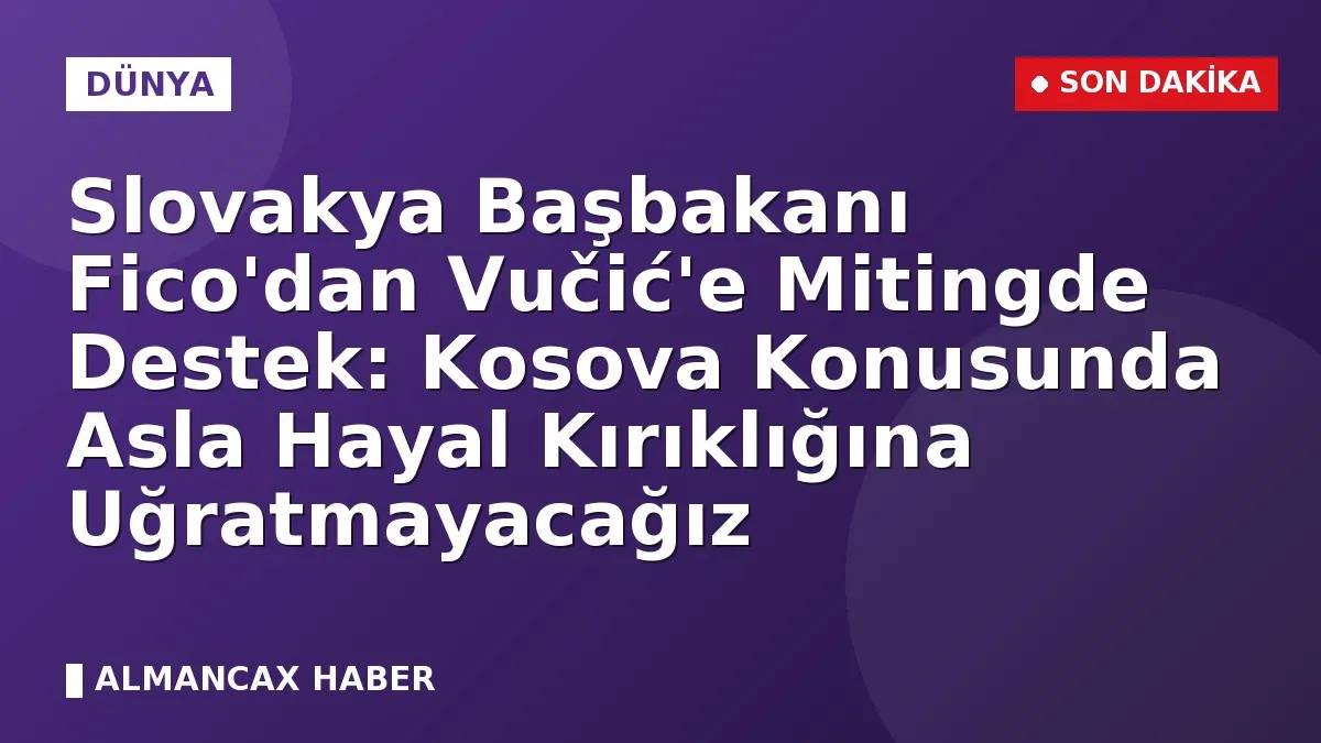 Slovakya Başbakanı Fico'dan Vučić'e Mitingde Destek: Kosova Konusunda Asla Hayal Kırıklığına Uğratmayacağız
