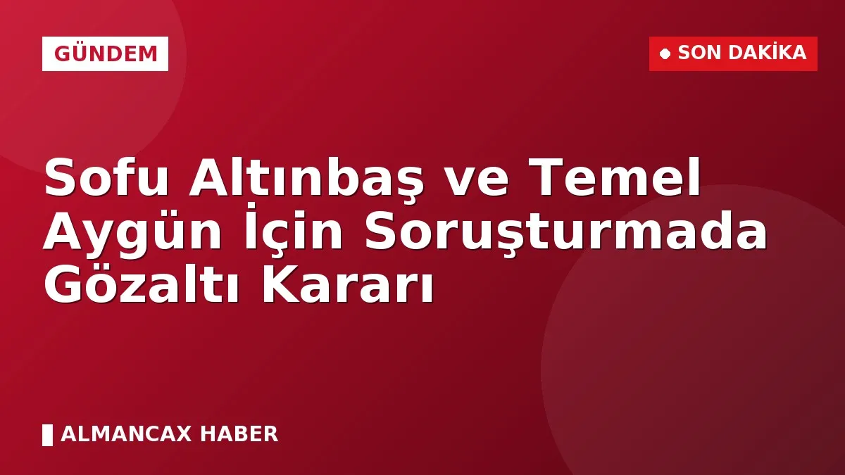 Sofu Altınbaş ve Temel Aygün İçin Soruşturmada Gözaltı Kararı