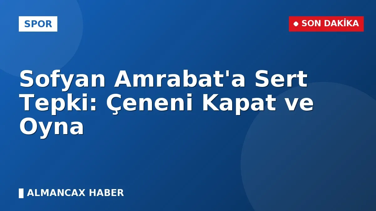 Sofyan Amrabat'a Sert Tepki: Çeneni Kapat ve Oyna