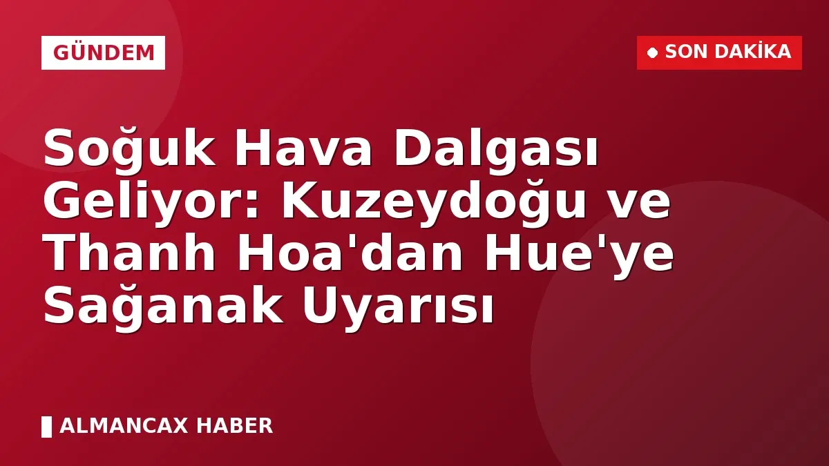 Soğuk Hava Dalgası Geliyor: Kuzeydoğu ve Thanh Hoa'dan Hue'ye Sağanak Uyarısı