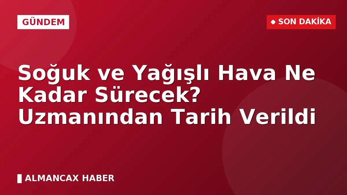 Soğuk ve Yağışlı Hava Ne Kadar Sürecek? Uzmanından Tarih Verildi