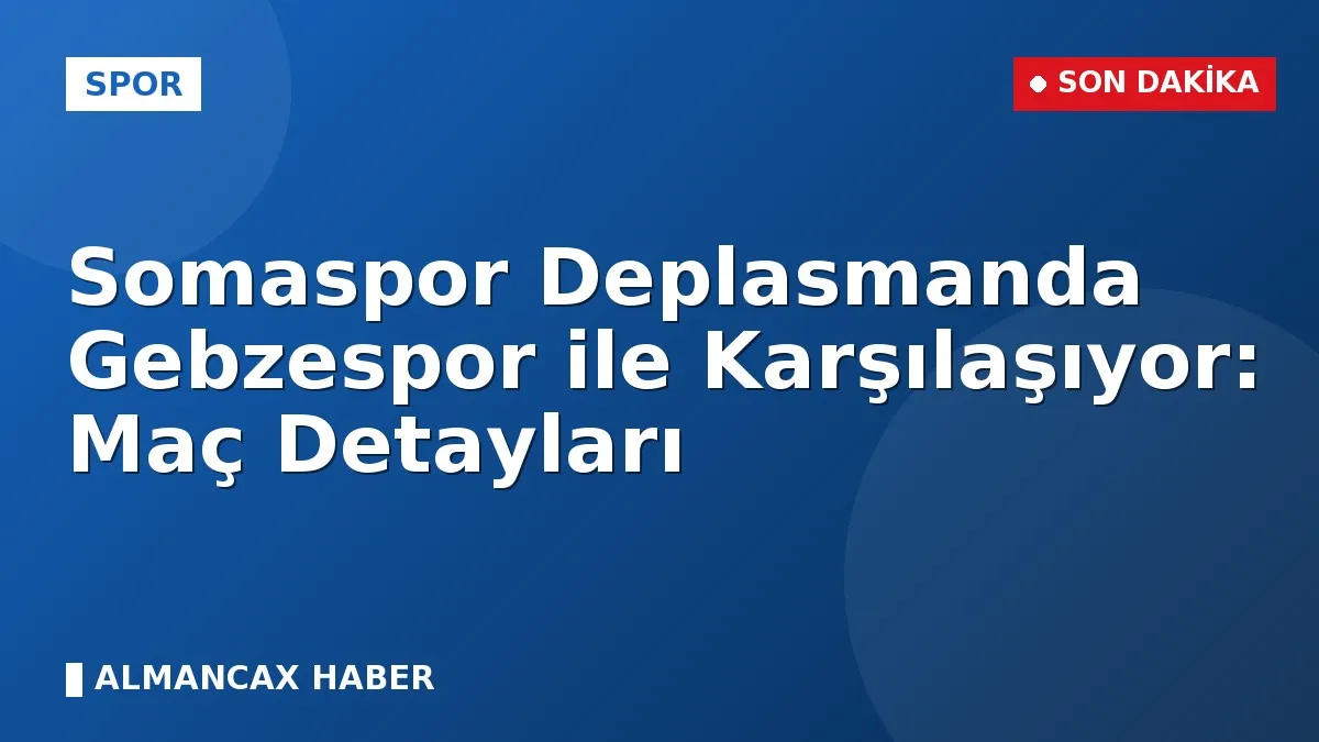 Somaspor Deplasmanda Gebzespor ile Karşılaşıyor: Maç Detayları