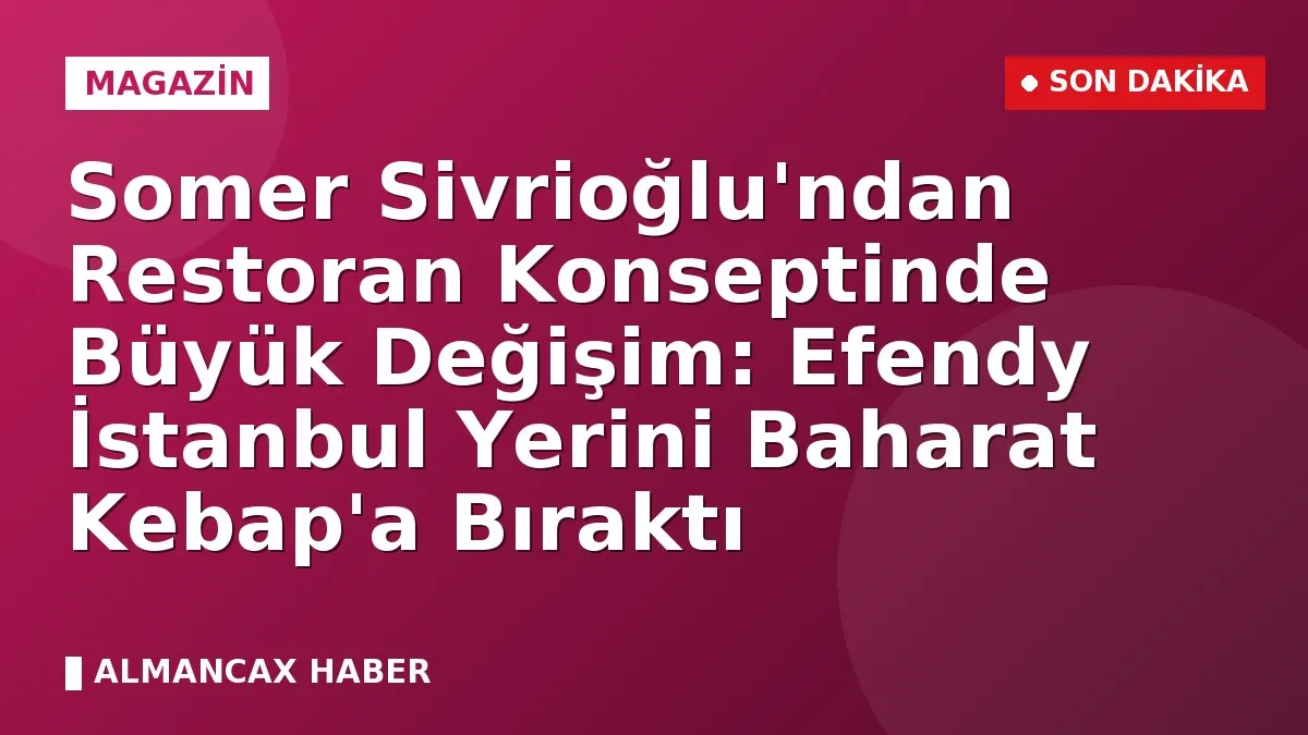 Somer Sivrioğlu'ndan Restoran Konseptinde Büyük Değişim: Efendy İstanbul Yerini Baharat Kebap'a Bıraktı