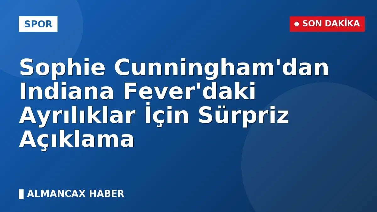 Sophie Cunningham'dan Indiana Fever'daki Ayrılıklar İçin Sürpriz Açıklama