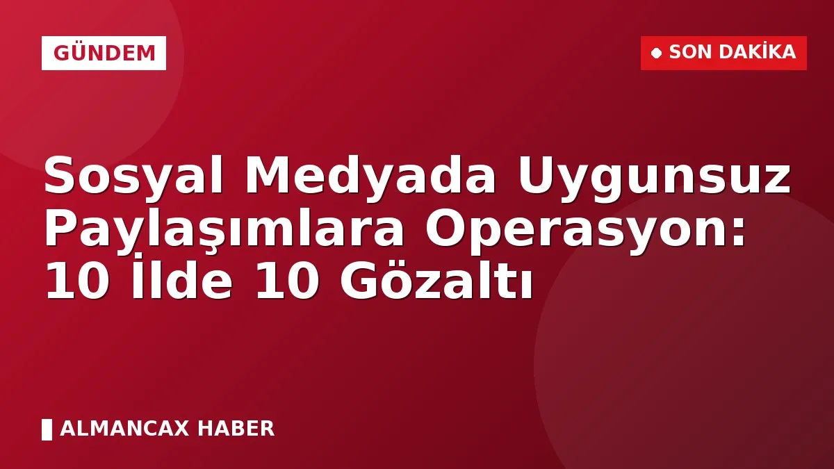 Sosyal Medyada Uygunsuz Paylaşımlara Operasyon: 10 İlde 10 Gözaltı