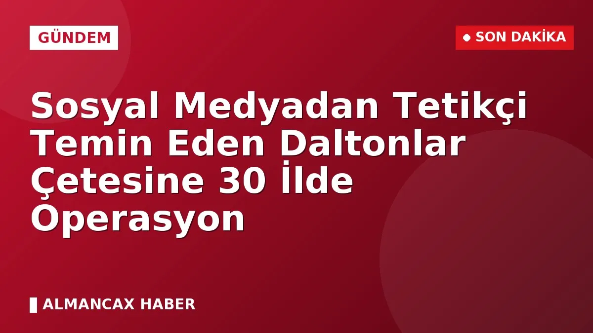 Sosyal Medyadan Tetikçi Temin Eden Daltonlar Çetesine 30 İlde Operasyon