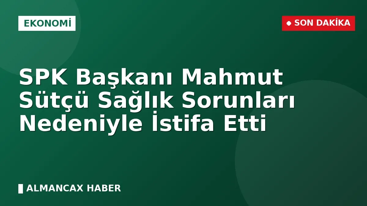 SPK Başkanı Mahmut Sütçü Sağlık Sorunları Nedeniyle İstifa Etti