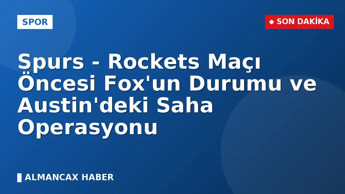 Spurs - Rockets Maçı Öncesi Fox'un Durumu ve Austin'deki Saha Operasyonu