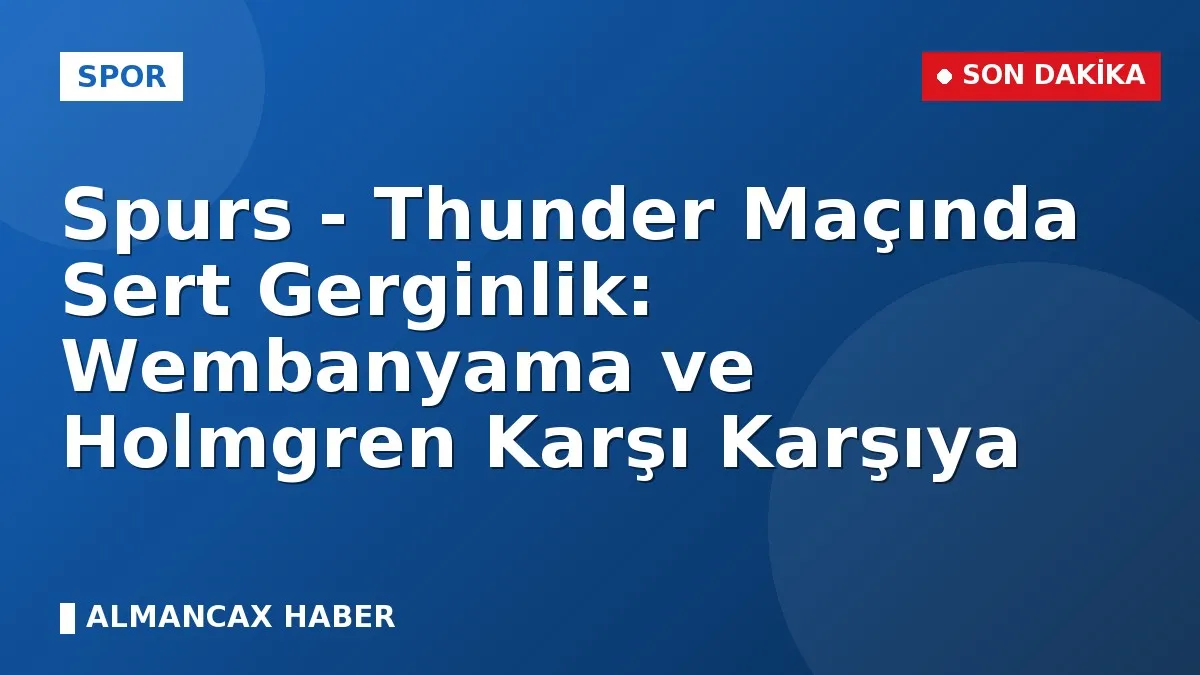 Spurs - Thunder Maçında Sert Gerginlik: Wembanyama ve Holmgren Karşı Karşıya
