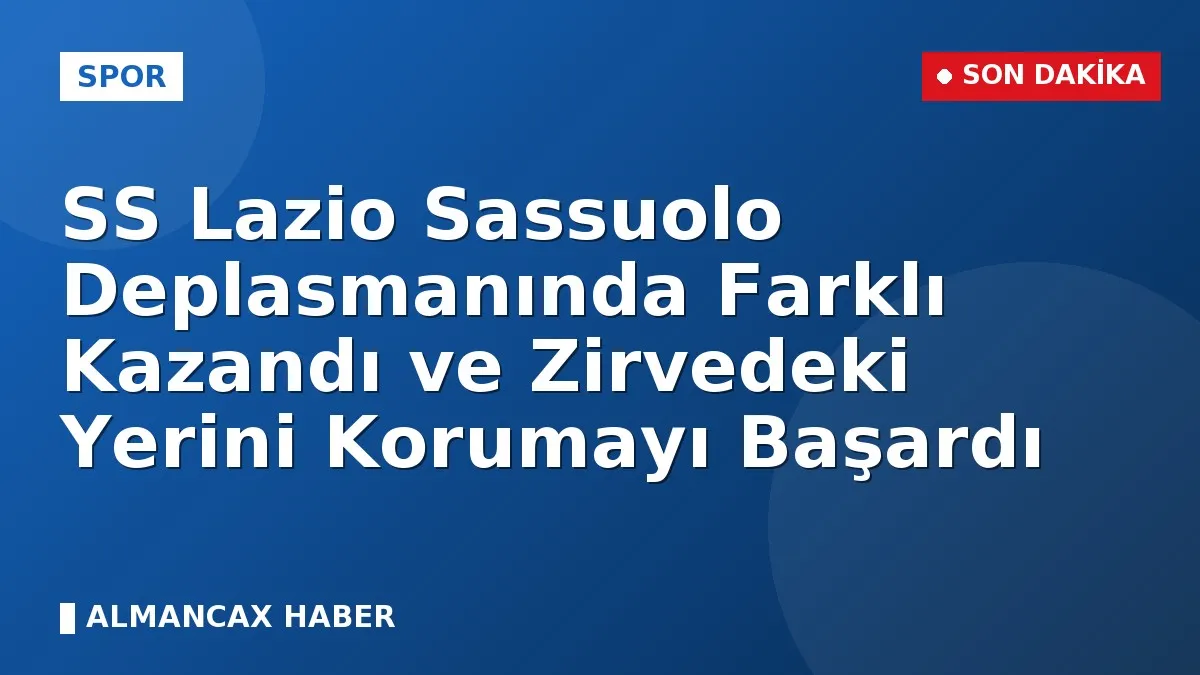 SS Lazio Sassuolo Deplasmanında Farklı Kazandı ve Zirvedeki Yerini Korumayı Başardı