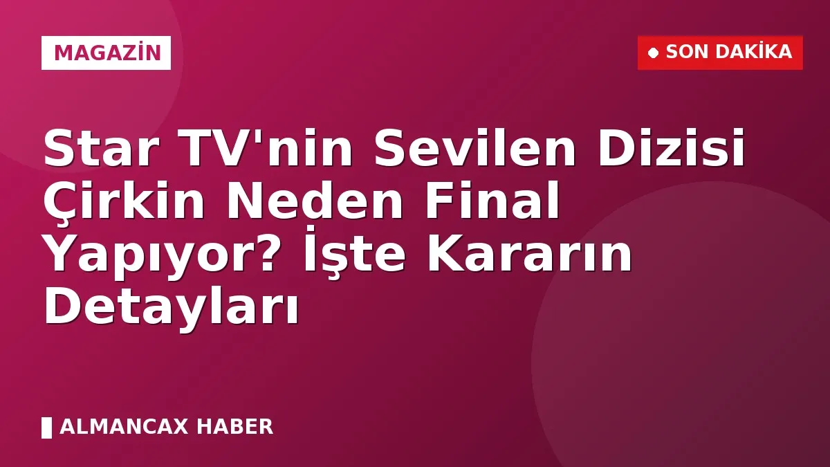 Star TV'nin Sevilen Dizisi Çirkin Neden Final Yapıyor? İşte Kararın Detayları