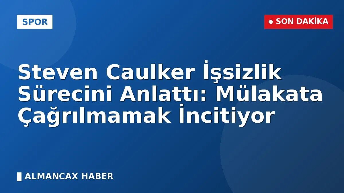 Steven Caulker İşsizlik Sürecini Anlattı: Mülakata Çağrılmamak İncitiyor