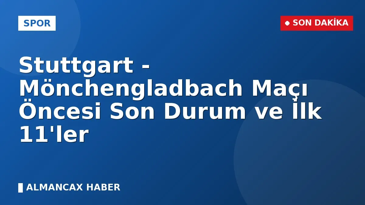 Stuttgart - Mönchengladbach Maçı Öncesi Son Durum ve İlk 11'ler