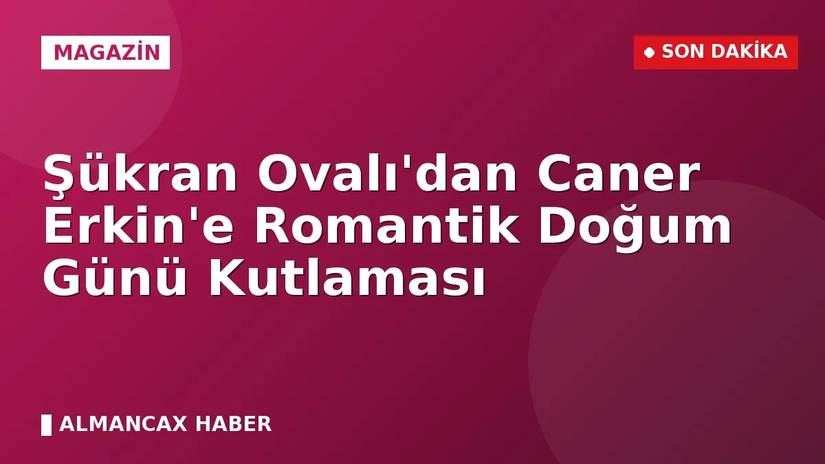 Şükran Ovalı'dan Caner Erkin'e Romantik Doğum Günü Kutlaması