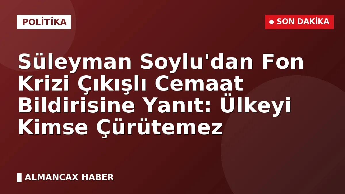 Süleyman Soylu'dan Fon Krizi Çıkışlı Cemaat Bildirisine Yanıt: Ülkeyi Kimse Çürütemez