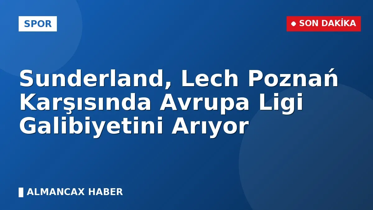 Sunderland, Lech Poznań Karşısında Avrupa Ligi Galibiyetini Arıyor