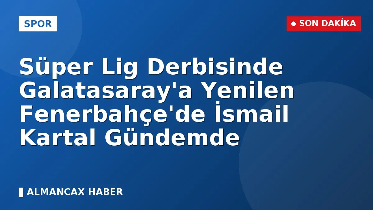 Süper Lig Derbisinde Galatasaray'a Yenilen Fenerbahçe'de İsmail Kartal Gündemde