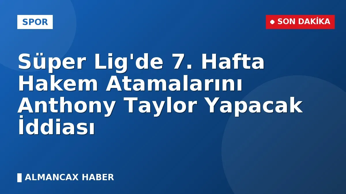 Süper Lig'de 7. Hafta Hakem Atamalarını Anthony Taylor Yapacak İddiası