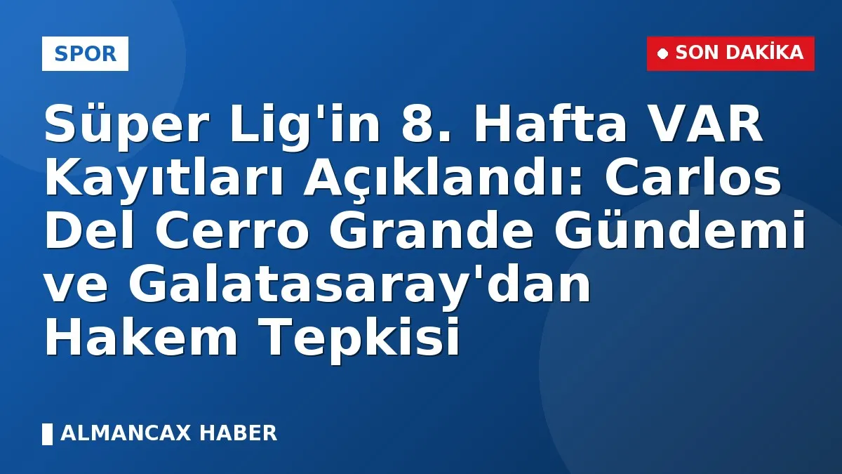 Süper Lig'in 8. Hafta VAR Kayıtları Açıklandı: Carlos Del Cerro Grande Gündemi ve Galatasaray'dan Hakem Tepkisi