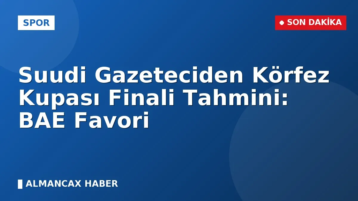 Suudi Gazeteciden Körfez Kupası Finali Tahmini: BAE Favori