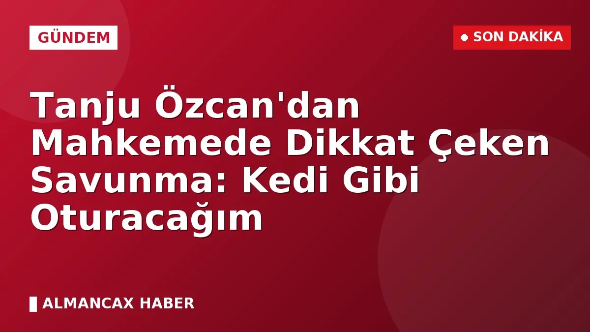 Tanju Özcan'dan Mahkemede Dikkat Çeken Savunma: Kedi Gibi Oturacağım