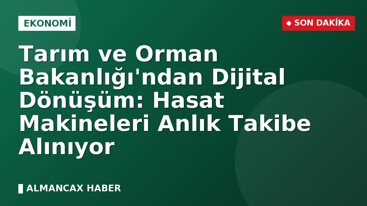 Tarım ve Orman Bakanlığı'ndan Dijital Dönüşüm: Hasat Makineleri Anlık Takibe Alınıyor