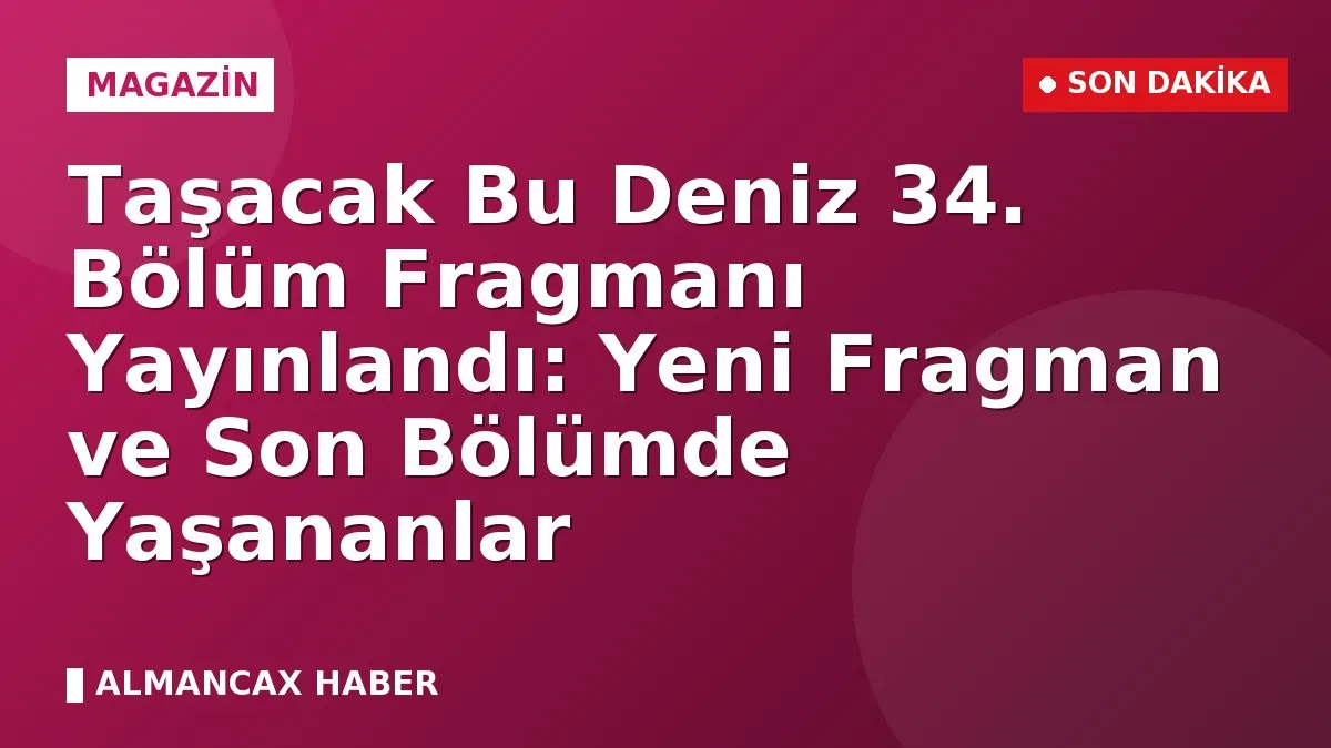 Taşacak Bu Deniz 34. Bölüm Fragmanı Yayınlandı: Yeni Fragman ve Son Bölümde Yaşananlar