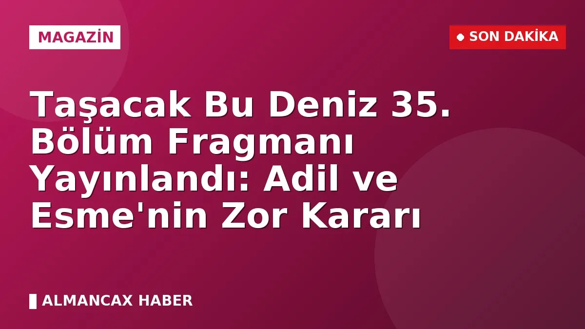 Taşacak Bu Deniz 35. Bölüm Fragmanı Yayınlandı: Adil ve Esme'nin Zor Kararı