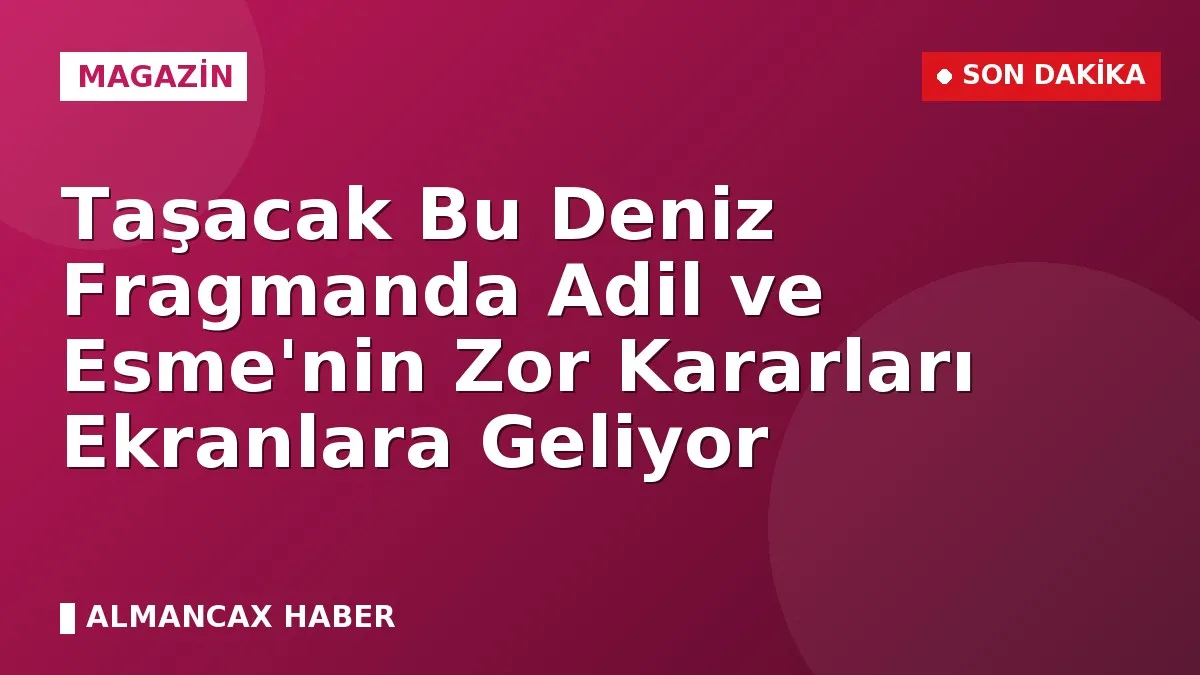 Taşacak Bu Deniz Fragmanda Adil ve Esme'nin Zor Kararları Ekranlara Geliyor