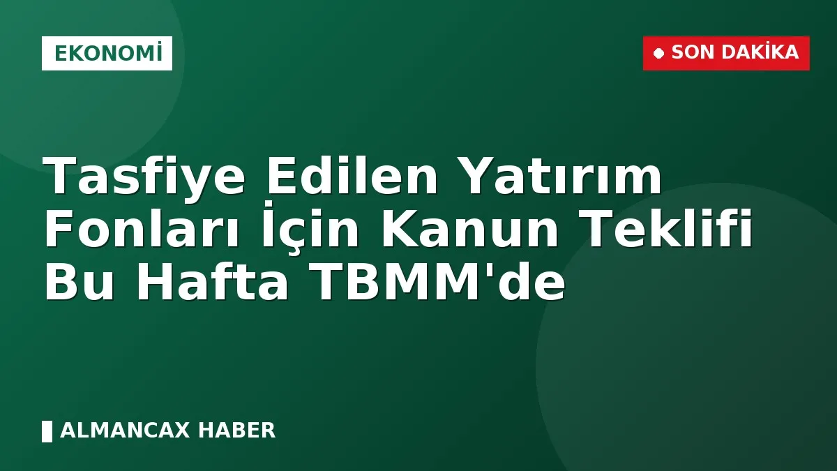 Tasfiye Edilen Yatırım Fonları İçin Kanun Teklifi Bu Hafta TBMM'de