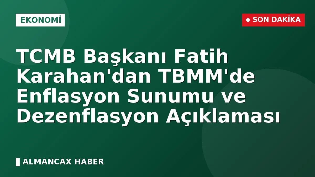 TCMB Başkanı Fatih Karahan'dan TBMM'de Enflasyon Sunumu ve Dezenflasyon Açıklaması