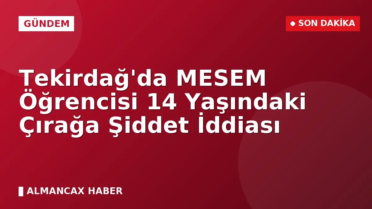 Tekirdağ'da MESEM Öğrencisi 14 Yaşındaki Çırağa Şiddet İddiası