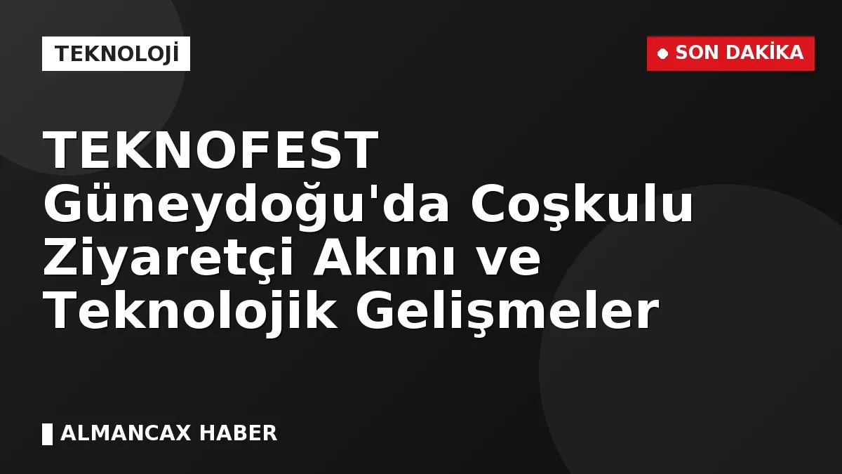TEKNOFEST Güneydoğu'da Coşkulu Ziyaretçi Akını ve Teknolojik Gelişmeler