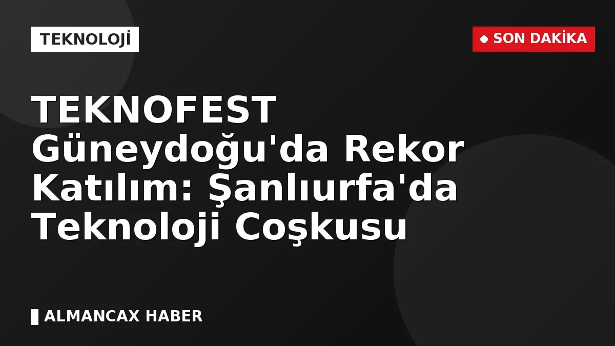 TEKNOFEST Güneydoğu'da Rekor Katılım: Şanlıurfa'da Teknoloji Coşkusu