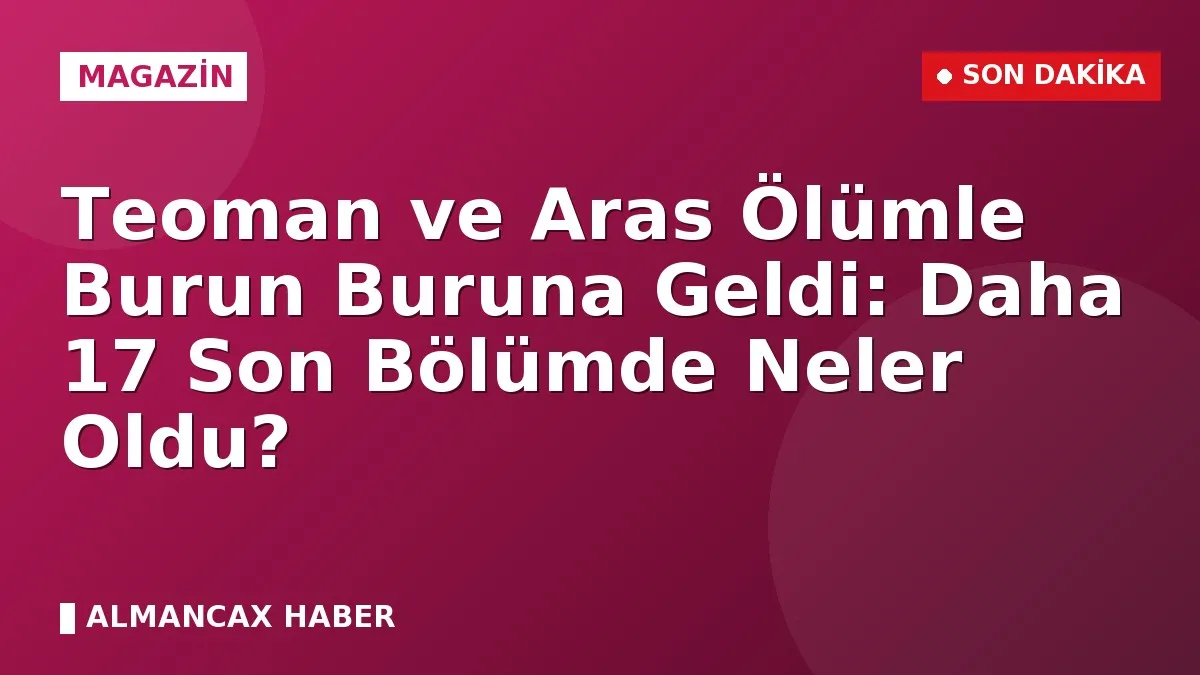 Teoman ve Aras Ölümle Burun Buruna Geldi: Daha 17 Son Bölümde Neler Oldu?