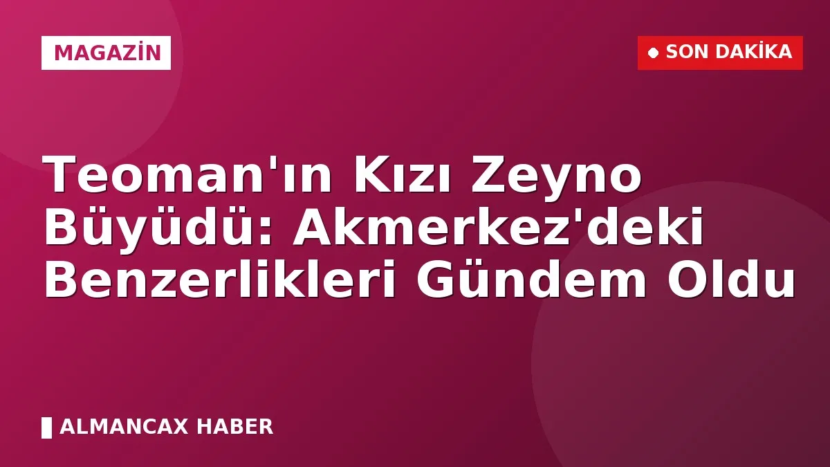 Teoman'ın Kızı Zeyno Büyüdü: Akmerkez'deki Benzerlikleri Gündem Oldu
