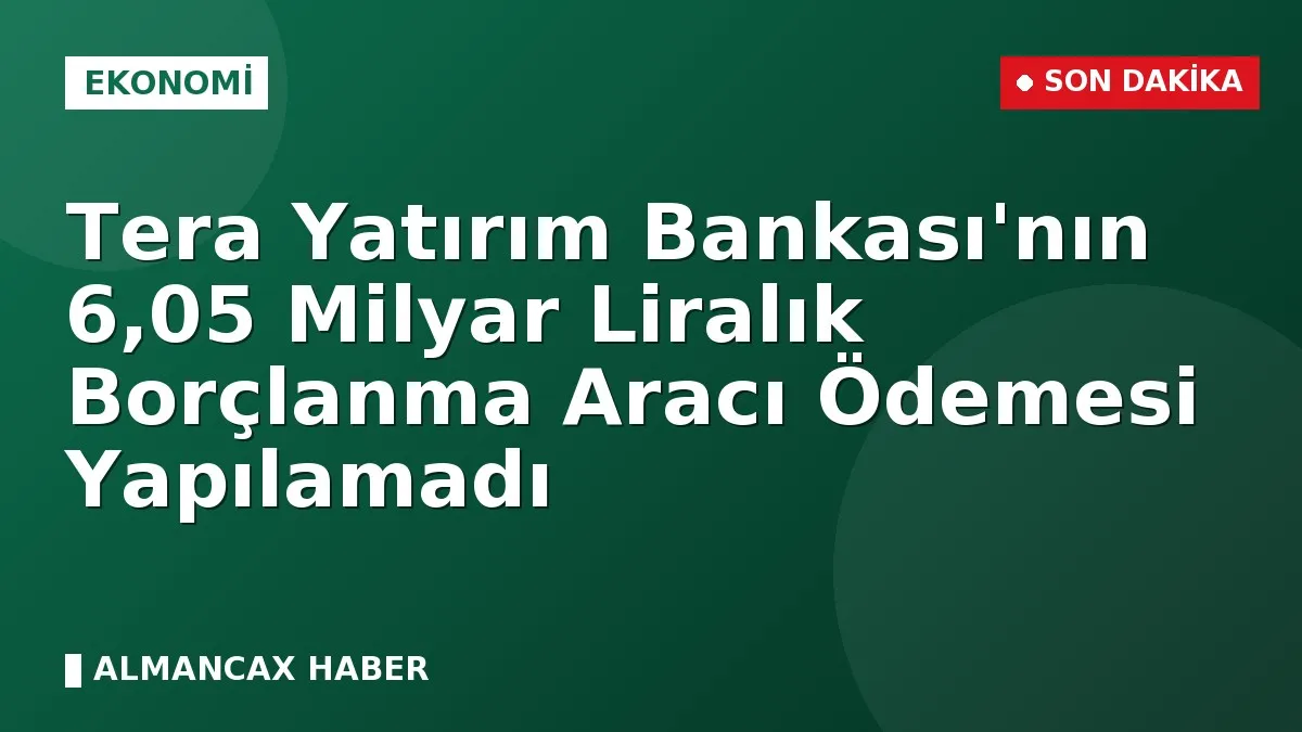 Tera Yatırım Bankası'nın 6,05 Milyar Liralık Borçlanma Aracı Ödemesi Yapılamadı